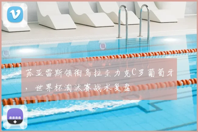 苏亚雷斯领衔乌拉圭力克C罗葡萄牙，世界杯淘汰赛战术复盘