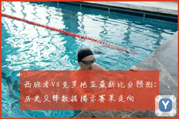 西班牙vs克罗地亚最新比分预测：历史交锋数据揭示赛果走向