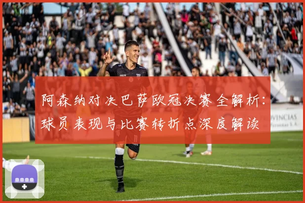 阿森纳对决巴萨欧冠决赛全解析：球员表现与比赛转折点深度解读